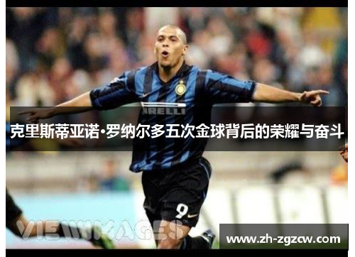 克里斯蒂亚诺·罗纳尔多五次金球背后的荣耀与奋斗 克里斯蒂亚诺·罗纳尔多五次金球背后的荣耀与奋斗