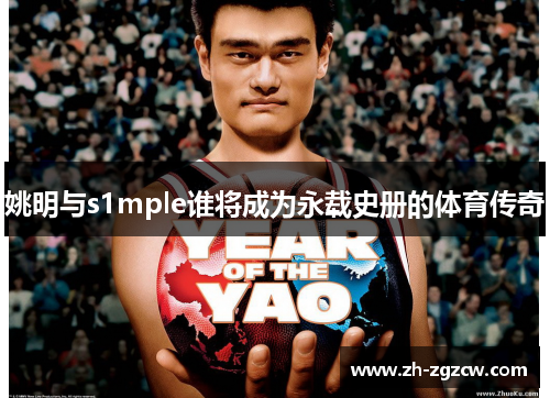 姚明与s1mple谁将成为永载史册的体育传奇 姚明与s1mple谁将成为永载史册的体育传奇