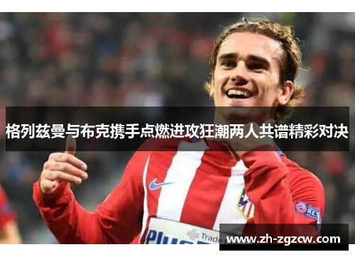 格列兹曼与布克携手点燃进攻狂潮两人共谱精彩对决 格列兹曼与布克携手点燃进攻狂潮两人共谱精彩对决